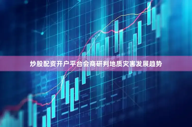 炒股配资开户平台会商研判地质灾害发展趋势