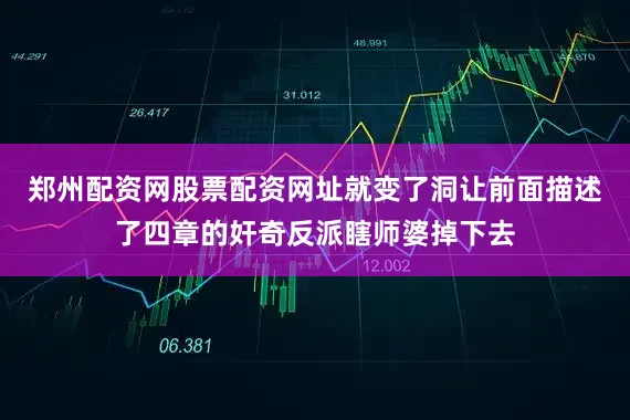 郑州配资网股票配资网址就变了洞让前面描述了四章的奸奇反派瞎师婆掉下去