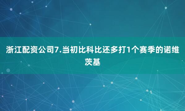 浙江配资公司7.当初比科比还多打1个赛季的诺维茨基