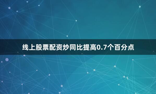 线上股票配资炒同比提高0.7个百分点