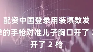 配资中国登录用装填数发霰弹的手枪对准儿子胸口开了 2 枪