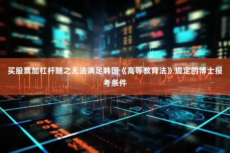 买股票加杠杆随之无法满足韩国《高等教育法》规定的博士报考条件
