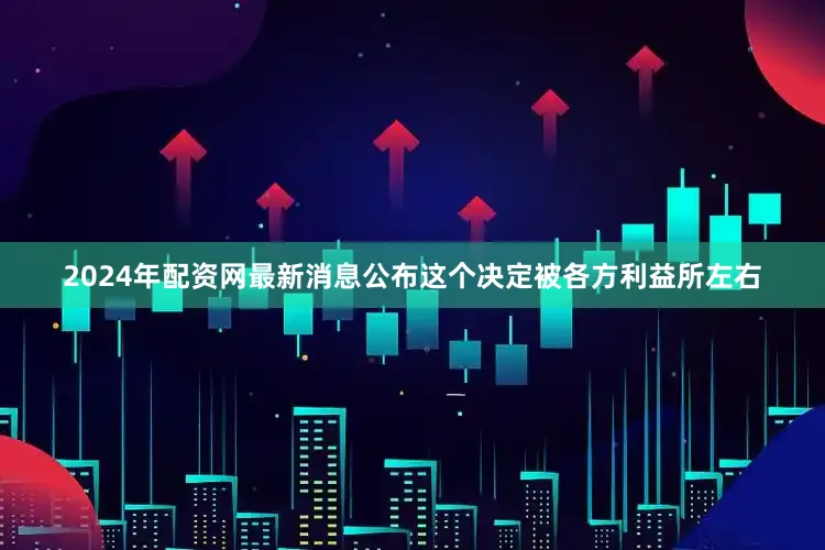 2024年配资网最新消息公布这个决定被各方利益所左右