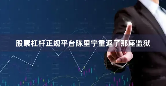 股票杠杆正规平台陈里宁重返了那座监狱