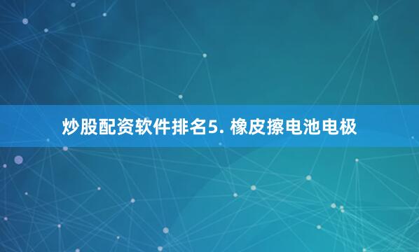 炒股配资软件排名5. 橡皮擦电池电极