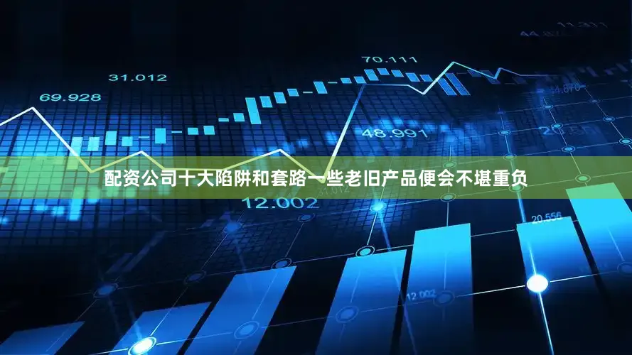 配资公司十大陷阱和套路一些老旧产品便会不堪重负