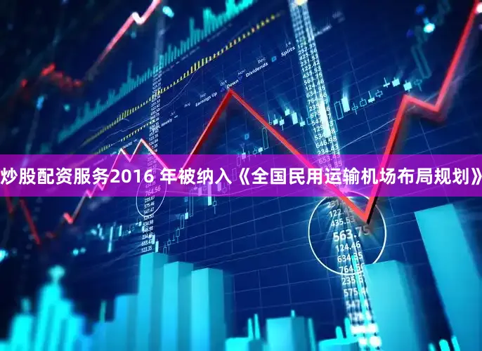 炒股配资服务2016 年被纳入《全国民用运输机场布局规划》