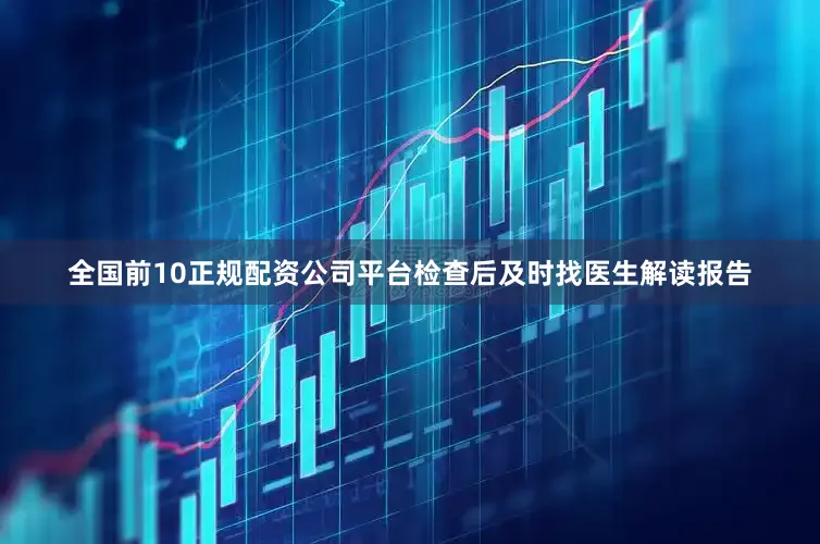 全国前10正规配资公司平台检查后及时找医生解读报告