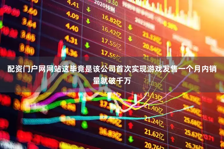 配资门户网网站这毕竟是该公司首次实现游戏发售一个月内销量就破千万