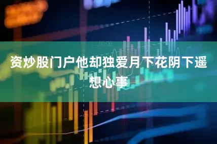资炒股门户他却独爱月下花阴下遥想心事